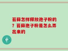 苔藓怎样释放孢子粉的？苔藓孢子粉是怎么弄出来的