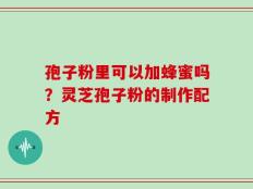 孢子粉里可以加蜂蜜吗？灵芝孢子粉的制作配方