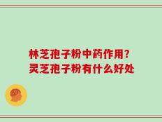 林芝孢子粉中药作用？灵芝孢子粉有什么好处