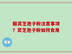 服灵芝孢子粉注意事项？灵芝孢子粉如何食用