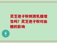 灵芝孢子粉刺激乳腺增生吗？灵芝孢子粉对血糖的影响