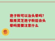 孢子粉可以治头晕吗？服用灵芝孢子粉后会头晕吗需要注意什么