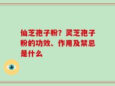 仙芝孢子粉？灵芝孢子粉的功效、作用及禁忌是什么