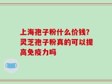 上海孢子粉什么价钱？灵芝孢子粉真的可以提高免疫力吗