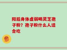 阳后身体虚弱喝灵芝孢子粉？孢子粉什么人适合吃