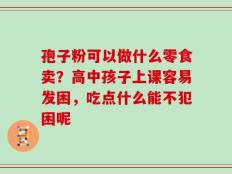 孢子粉可以做什么零食卖？高中孩子上课容易发困，吃点什么能不犯困呢
