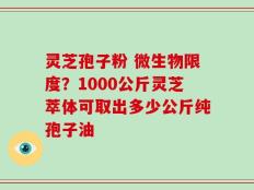 灵芝孢子粉 微生物限度？1000公斤灵芝萃体可取出多少公斤纯孢子油