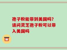 孢子粉能带到美国吗？请问灵芝孢子粉可以带入美国吗
