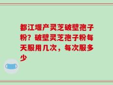 都江堰产灵芝破壁孢子粉？破壁灵芝孢子粉每天服用几次，每次服多少