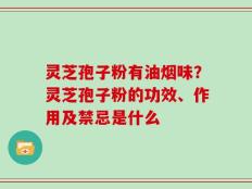 灵芝孢子粉有油烟味？灵芝孢子粉的功效、作用及禁忌是什么