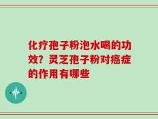 化疗孢子粉泡水喝的功效？灵芝孢子粉对癌症的作用有哪些