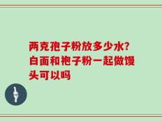 两克孢子粉放多少水？白面和袍子粉一起做馒头可以吗