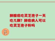 肺腺癌吃灵芝孢子一天吃几颗？肺癌病人可以吃灵芝孢子粉吗