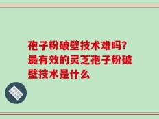 孢子粉破壁技术难吗？最有效的灵芝孢子粉破壁技术是什么