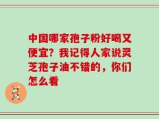 中国哪家孢子粉好喝又便宜？我记得人家说灵芝孢子油不错的，你们怎么看