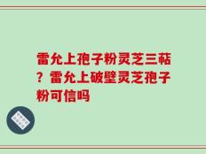 雷允上孢子粉灵芝三萜？雷允上破壁灵芝孢子粉可信吗