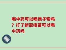 喝中药可以喝孢子粉吗？打了新冠疫苗可以喝中药吗