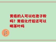 胃癌的人可以吃孢子粉吗？胃癌化疗后还可以喝茶叶吗