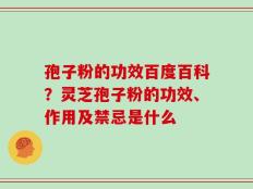 孢子粉的功效百度百科？灵芝孢子粉的功效、作用及禁忌是什么