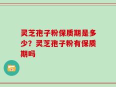 灵芝孢子粉保质期是多少？灵芝孢子粉有保质期吗