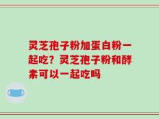 灵芝孢子粉加蛋白粉一起吃？灵芝孢子粉和酵素可以一起吃吗
