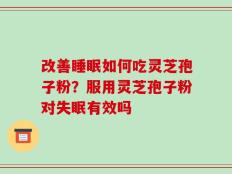 改善睡眠如何吃灵芝孢子粉？服用灵芝孢子粉对失眠有效吗
