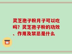 灵芝孢子粉月子可以吃吗？灵芝孢子粉的功效、作用及禁忌是什么