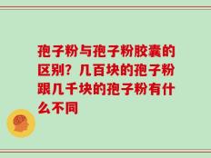 孢子粉与孢子粉胶囊的区别？几百块的孢子粉跟几千块的孢子粉有什么不同
