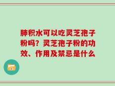 肺积水可以吃灵芝孢子粉吗？灵芝孢子粉的功效、作用及禁忌是什么