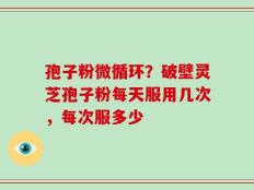 孢子粉微循环？破壁灵芝孢子粉每天服用几次，每次服多少