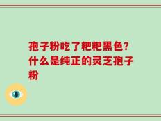 孢子粉吃了粑粑黑色？什么是纯正的灵芝孢子粉