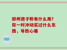 郑州孢子粉有什么用？你一时冲动买过什么东西，导致心痛