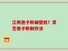 江阴孢子粉破壁机？灵芝孢子粉制作法