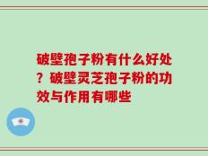 破壁孢子粉有什么好处？破壁灵芝孢子粉的功效与作用有哪些