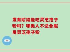 发育阶段能吃灵芝孢子粉吗？哪类人不适合服用灵芝孢子粉