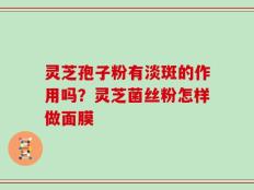 灵芝孢子粉有淡斑的作用吗？灵芝菌丝粉怎样做面膜