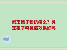 灵芝孢子粉抗癌么？灵芝孢子粉抗癌效果好吗