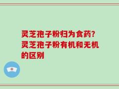 灵芝孢子粉归为食药？灵芝孢子粉有机和无机的区别