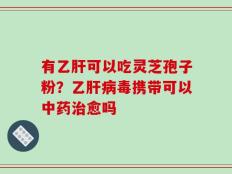 有乙肝可以吃灵芝孢子粉？乙肝病毒携带可以中药治愈吗