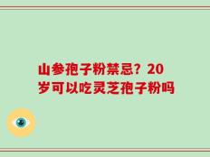 山参孢子粉禁忌？20岁可以吃灵芝孢子粉吗