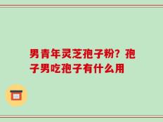 男青年灵芝孢子粉？孢子男吃孢子有什么用