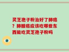 灵芝孢子粉治好了肺癌？肺腺癌应该吃哪些东西能吃灵芝孢子粉吗
