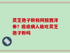 灵芝孢子粉和阿胶西洋参？癌症病人能吃灵芝孢子粉吗
