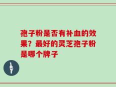 孢子粉是否有补血的效果？最好的灵芝孢子粉是哪个牌子