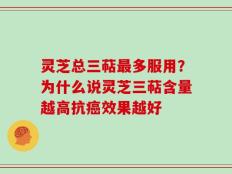 灵芝总三萜最多服用？为什么说灵芝三萜含量越高抗癌效果越好