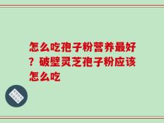 怎么吃孢子粉营养最好？破壁灵芝孢子粉应该怎么吃