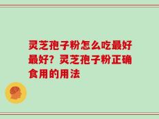 灵芝孢子粉怎么吃最好最好？灵芝孢子粉正确食用的用法
