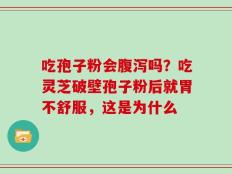 吃孢子粉会腹泻吗？吃灵芝破壁孢子粉后就胃不舒服，这是为什么