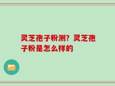 灵芝孢子粉测？灵芝孢子粉是怎么样的