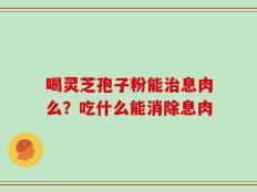 喝灵芝孢子粉能治息肉么？吃什么能消除息肉